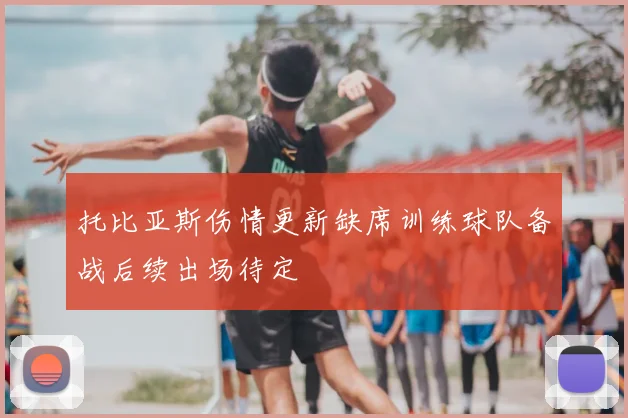 托比亚斯伤情更新缺席训练球队备战后续出场待定