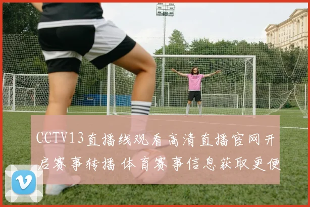 CCTV13直播线观看高清直播官网开启赛事转播 体育赛事信息获取更便捷
