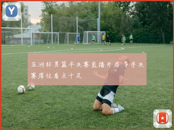 亚洲杯男篮半决赛直播开启 争夺决赛席位看点十足