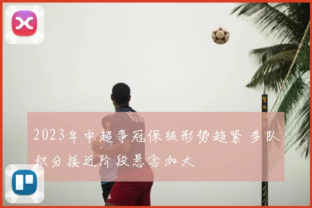 2023年中超争冠保级形势趋紧 多队积分接近阶段悬念加大