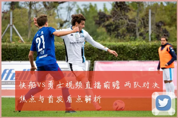 快船vs勇士视频直播前瞻 两队对决焦点与首发看点解析