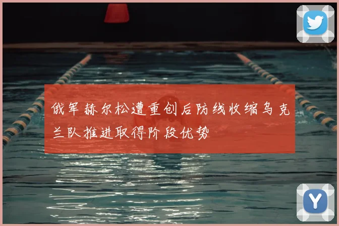 俄军赫尔松遭重创后防线收缩乌克兰队推进取得阶段优势