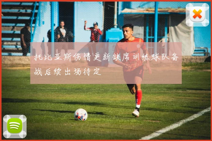 托比亚斯伤情更新缺席训练球队备战后续出场待定
