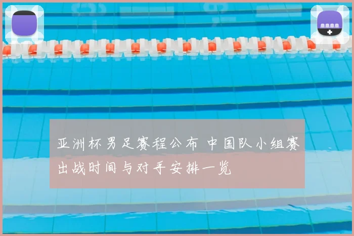 亚洲杯男足赛程公布 中国队小组赛出战时间与对手安排一览