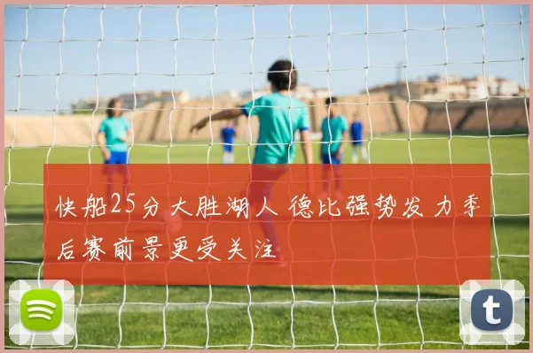 快船25分大胜湖人 德比强势发力季后赛前景更受关注