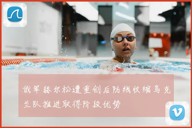 俄军赫尔松遭重创后防线收缩乌克兰队推进取得阶段优势