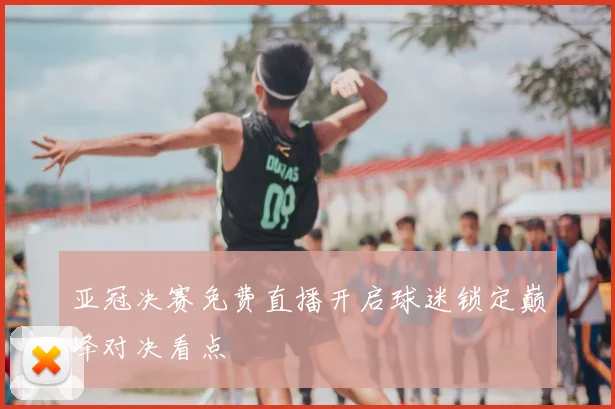亚冠决赛免费直播开启球迷锁定巅峰对决看点