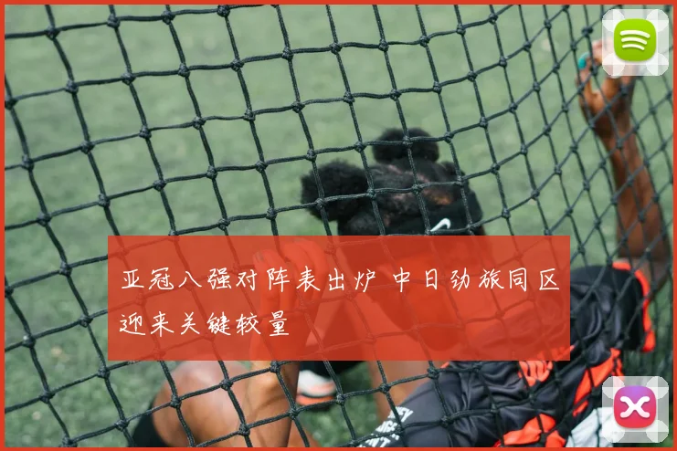 亚冠八强对阵表出炉 中日劲旅同区迎来关键较量