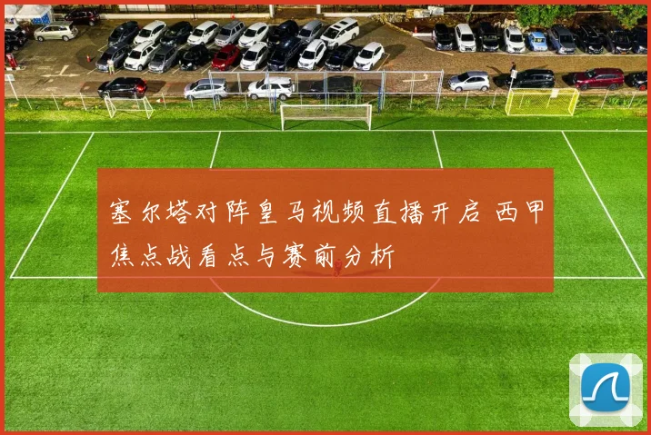 塞尔塔对阵皇马视频直播开启 西甲焦点战看点与赛前分析
