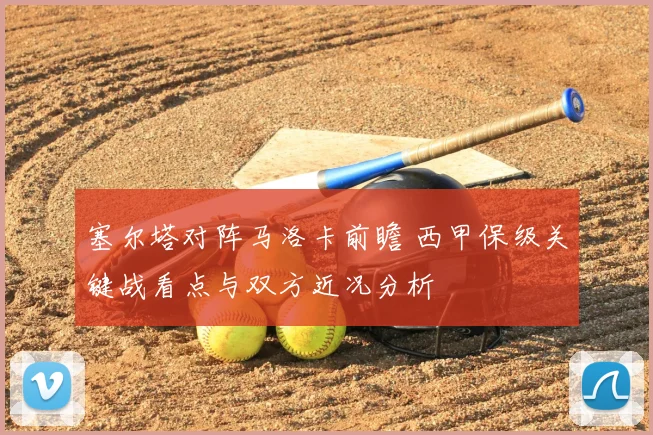 塞尔塔对阵马洛卡前瞻 西甲保级关键战看点与双方近况分析